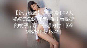 【新片速遞】 2K高清和02大奶粉奶学妹激情啪啪！看摇摆的奶子，忍不住想内射！[69MB/MP4/05:49]