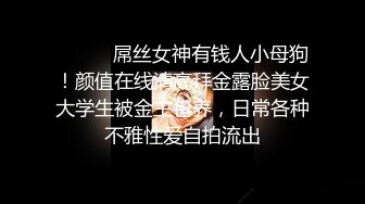 ⚫️⚫️屌丝女神有钱人小母狗！颜值在线清高拜金露脸美女大学生被金主包养，日常各种不雅性爱自拍流出