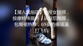 【潜入风俗店】会所女技师，按摩特殊服务，从背后掏屌，包臀裙热舞，69姿势摸骚逼打飞机