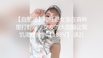 【自整理】和狂野女友在森林里打野炮，女友的大屁股让我饥渴难耐！【189V】 (82)