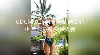 GDCM-018果凍傳媒 時間靜止 老公身旁 爽操人妻