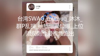 台湾SWAG_mumuq_沐沐_群P乱操_抽插爆操口爆_上位潜规则性爱视频流出