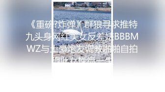 《重磅?炸弹》群狼寻求推特九头身网红美女反差婊BBBMWZ与土豪炮友调教啪啪自拍得此女性福一生