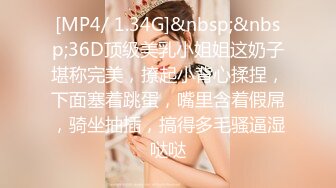 [MP4/ 1.34G]&nbsp;&nbsp;36D顶级美乳小姐姐这奶子堪称完美，撩起小背心揉捏，下面塞着跳蛋，嘴里含着假屌，骑坐抽插，搞得多毛骚逼湿哒哒