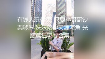 有钱人玩得嗨  只要小哥哥钞票够厚 妹妹陪你天涯海角 光腚疯狂玩耍合集！