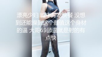 漂亮少妇 城中村吃快餐 没想到还能操到这个颜值这个身材的逼 大哥69舔逼就是射的有点快