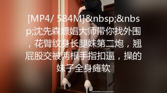 [MP4/ 584M]&nbsp;&nbsp;沈先森嫖娼大师带你找外围，花臂纹身长腿妹第二炮，翘屁股交被两根手指扣逼，操的妹子全身瘫软