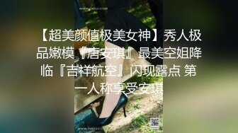 【超美颜值极美女神】秀人极品嫩模『唐安琪』最美空姐降临『吉祥航空』闪现露点 第一人称享受安琪