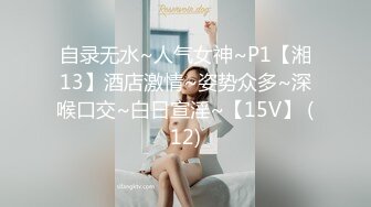 自录无水~人气女神~P1【湘13】酒店激情~姿势众多~深喉口交~白日宣淫~【15V】 (12)