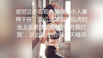 感觉这小哥哥会被极品小人妻榨干呀，这么淫荡如狼似虎的坐上去就使劲摇'老婆 吐我打我'，这么爽 怕你有一天精尽人亡！