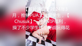 ♈♈♈【新片速遞】2024年3月，推特PUA大神留学生，【Chusuk】，付费VIP福利，操了不少学生妹，野战玩得花 (1)