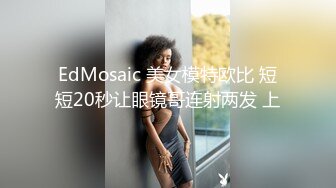 EdMosaic 美女模特欧比 短短20秒让眼镜哥连射两发 上