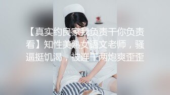 【真实约良家我负责干你负责看】知性美熟女语文老师，骚逼挺饥渴，被连干两炮爽歪歪