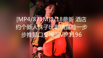 [MP4/871M]9/18最新 酒店约个新人妹子玩剧情露脸一步步推到口交操逼VIP1196