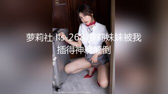 萝莉社 lls-268 萝莉妹妹被我插得神魂颠倒