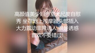 高颜值美少妇浴室大尺度自慰秀 坐在地上按摩器头部插入大力震动非常诱人 很是诱惑喜欢不要错过!