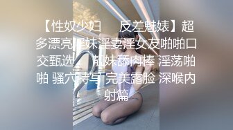 【性奴少妇❤️反差魅婊】超多漂亮淫妹淫妻淫女友啪啪口交甄选❤️靓妹舔肉棒 淫荡啪啪 骚穴特写 完美露脸 深喉内射篇