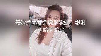 每次弟弟都会说很紧张，想射 哈哈哈哈哈