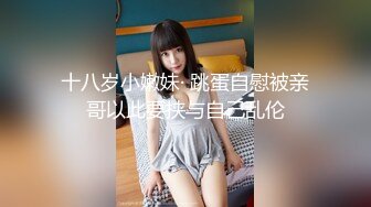 十八岁小嫩妹· 跳蛋自慰被亲哥以此要挟与自己乱伦