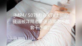 [MP4/ 507M] 在KTV上班的骚逼被洋屌老外迷药灌倒不戴套干小嫩穴