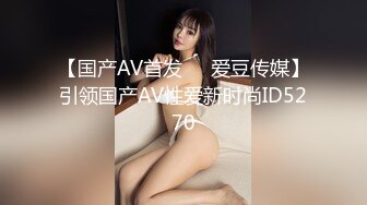 【国产AV首发❤️爱豆传媒】引领国产AV性爱新时尚ID5270