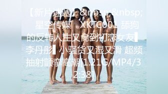 【新片速遞】&nbsp;&nbsp;✿星空传媒✿ XKTC001 舔狗的反转人生又肏到初恋女友▌李丹彤▌小骚货又湿又滑 超频抽射颤挛高潮[1.21G/MP4/32:38]