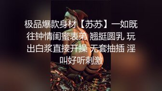 极品爆款身材【苏苏】一如既往钟情闺蜜表弟 翘挺圆乳 玩出白浆直接开操 无套抽插 淫叫好听刺激