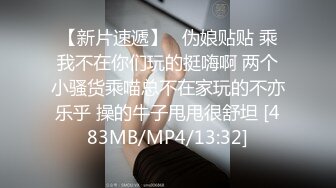 【新片速遞】   伪娘贴贴 乘我不在你们玩的挺嗨啊 两个小骚货乘喵总不在家玩的不亦乐乎 操的牛子甩甩很舒坦 [483MB/MP4/13:32]