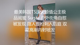 最美韩国TS逆天颜值公主极品闺蜜 Sugar 户外街角自慰被发现 路人提枪刺入后庭 双双高潮内射喷发