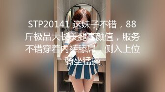 STP20141 这妹子不错，88斤极品大长美腿高颜值，服务不错穿着内裤舔屌，侧入上位骑坐猛操