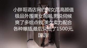 小胖哥酒店网约御女范高颜值极品外围美女啪啪,男说伺候爽了多给点钱,美女卖力配合各种爆插,最后只给了1500元,国语!