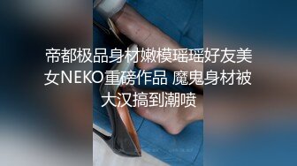 帝都极品身材嫩模瑶瑶好友美女NEKO重磅作品 魔鬼身材被大汉搞到潮喷