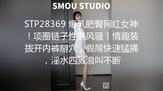 STP28369 爆乳肥臀网红女神！项圈链子性感风骚！情趣装拨开内裤掰穴，假屌快速猛捅，淫水四溅浪叫不断