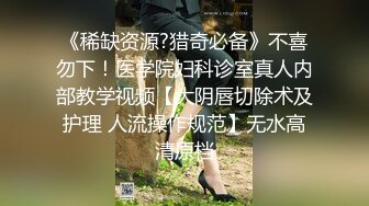 《稀缺资源?猎奇必备》不喜勿下！医学院妇科诊室真人内部教学视频【大阴唇切除术及护理 人流操作规范】无水高清原档