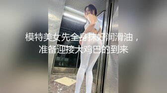 模特美女先全身抹好润滑油，准备迎接大鸡巴的到来