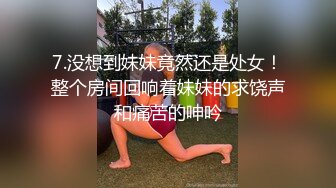 7.没想到妹妹竟然还是处女！整个房间回响着妹妹的求饶声和痛苦的呻吟