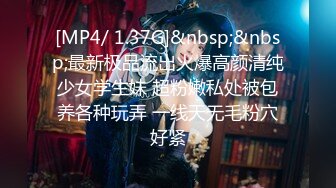 [MP4/ 1.37G]&nbsp;&nbsp;最新极品流出火爆高颜清纯少女学生妹 超粉嫩私处被包养各种玩弄 一线天无毛粉穴好紧