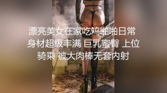 漂亮美女在家吃鸡啪啪日常 身材超级丰满 巨乳蜜臀 上位骑乘 被大肉棒无套内射