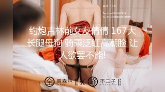 约炮吉林前女友倩倩 167大长腿母狗 骑乘泛红高潮脸 让人欲罢不能!