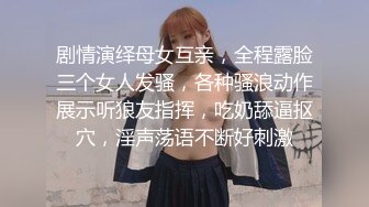 剧情演绎母女互亲，全程露脸三个女人发骚，各种骚浪动作展示听狼友指挥，吃奶舔逼抠穴，淫声荡语不断好刺激