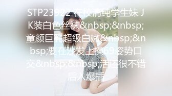 STP23922 在校清纯学生妹 JK装白色丝袜&nbsp;&nbsp;童颜巨乳超级白嫩&nbsp;&nbsp;要在沙发上操69姿势口交&nbsp;&nbsp;活还很不错后入爆插