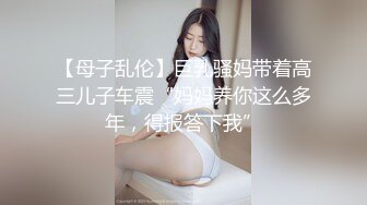 【母子乱伦】巨乳骚妈带着高三儿子车震“妈妈养你这么多年，得报答下我”