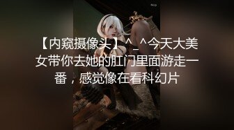 【内窥摄像头】^_^今天大美女带你去她的肛门里面游走一番，感觉像在看科幻片