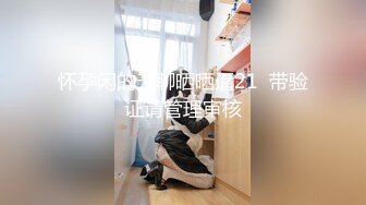 饥渴小情侣见面就开操 男友喜欢扛腿猛操 69互舔玩的开 温柔暖心女友：“老公，我带环让你天天不带套套”