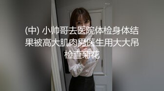 (中) 小帅哥去医院体检身体结果被高大肌肉男医生用大大吊检查菊花