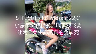 STP29015 ED Mosaic 22岁小豪年纪轻轻就尝试了双飞要让两个女生都爽真的会累死