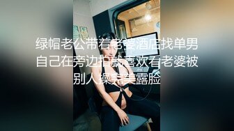 绿帽老公带着老婆酒店找单男自己在旁边拍就喜欢看老婆被别人操完美露脸