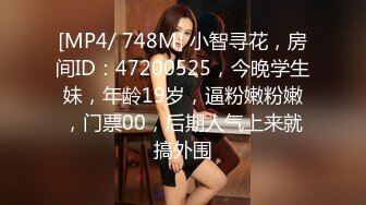 [MP4/ 748M] 小智寻花，房间ID：47200525，今晚学生妹，年龄19岁，逼粉嫩粉嫩，门票00，后期人气上来就搞外围