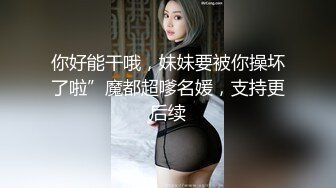 你好能干哦，妹妹要被你操坏了啦”魔都超嗲名媛，支持更后续