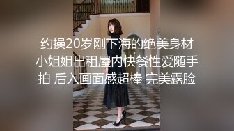 约操20岁刚下海的绝美身材小姐姐出租屋内快餐性爱随手拍 后入画面感超棒 完美露脸